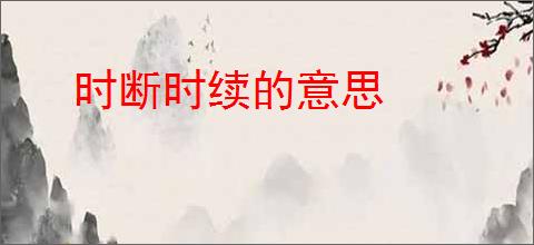 时断时续的意思